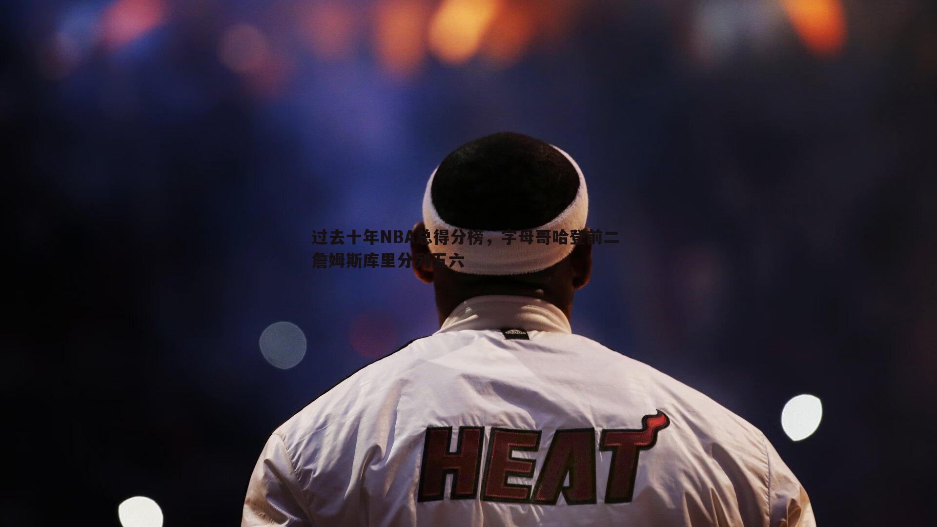 过去十年NBA总得分榜，字母哥哈登前二 詹姆斯库里分列五六