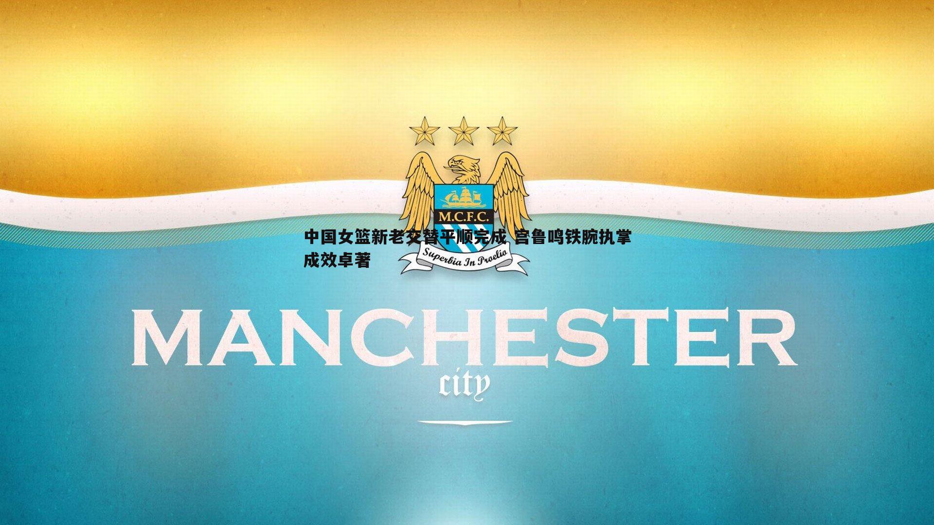 欧博官网-中国女篮新老交替平顺完成 宫鲁鸣铁腕执掌成效卓著