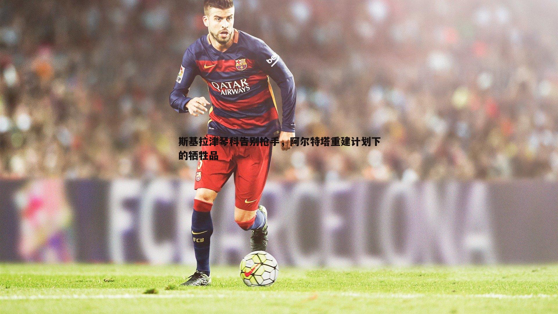 斯基拉津琴科告别枪手，阿尔特塔重建计划下的牺牲品