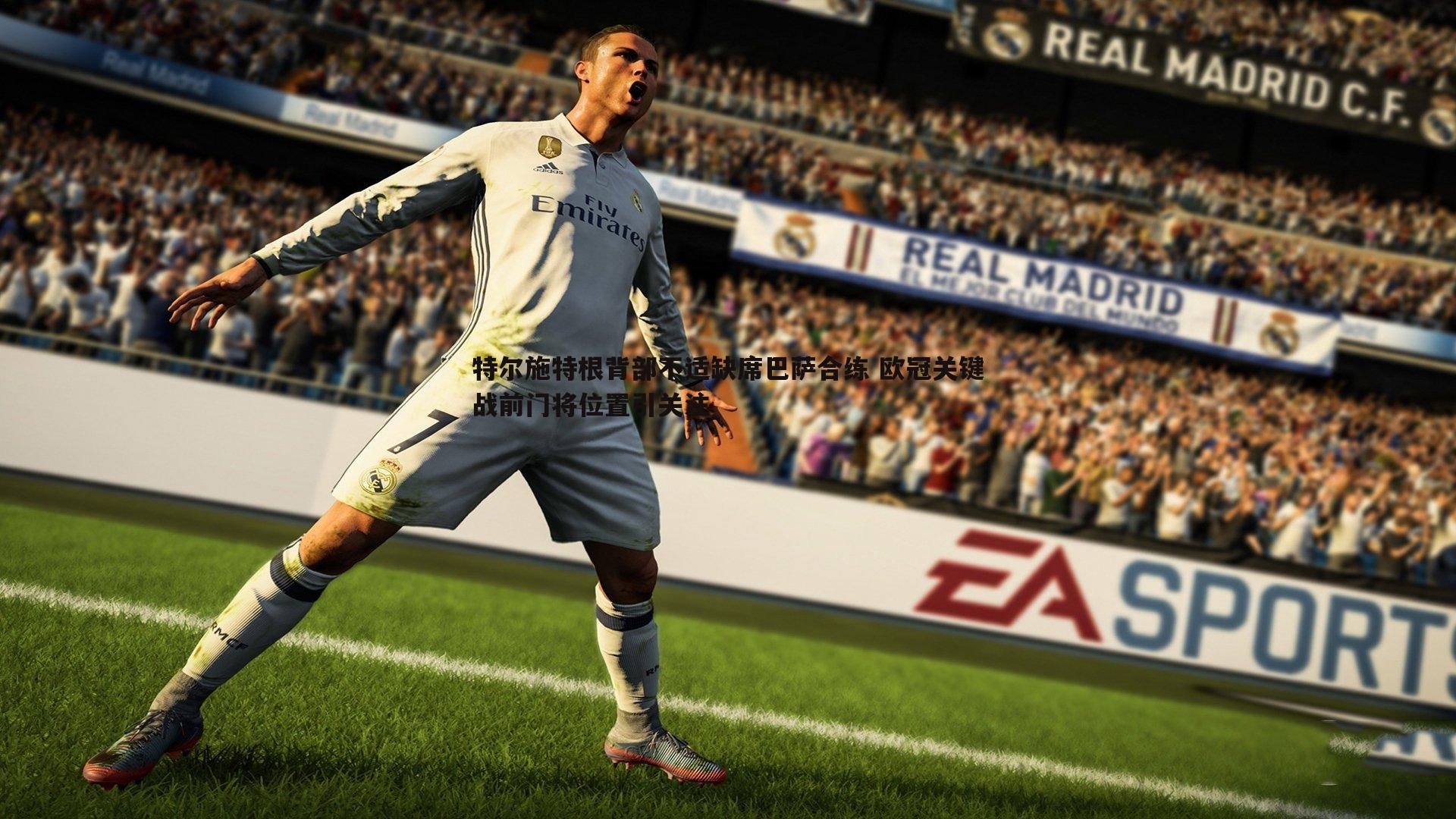 特尔施特根背部不适缺席巴萨合练 欧冠关键战前门将位置引关注