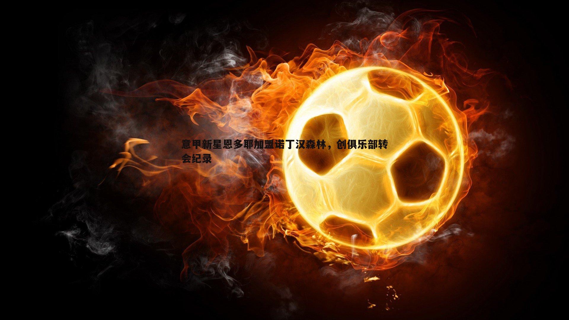 欧博官网-意甲新星恩多耶加盟诺丁汉森林，创俱乐部转会纪录